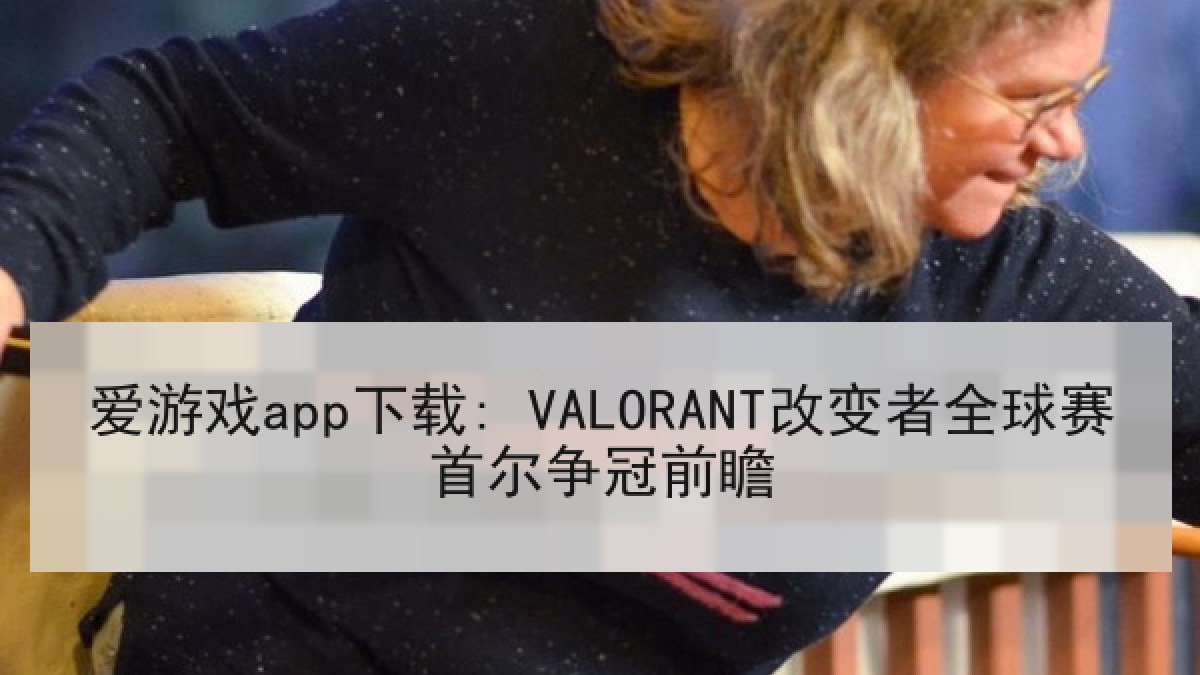 爱游戏app下载: VALORANT改变者全球赛首尔争冠前瞻