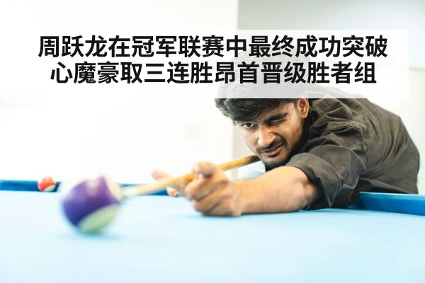 周跃龙在冠军联赛中最终成功突破心魔豪取三连胜昂首晋级胜者组