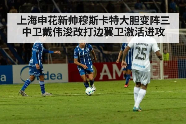 上海申花新帅穆斯卡特大胆变阵三中卫戴伟浚改打边翼卫激活进攻