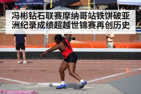 冯彬钻石联赛摩纳哥站铁饼破亚洲纪录成绩超越世锦赛再创历史