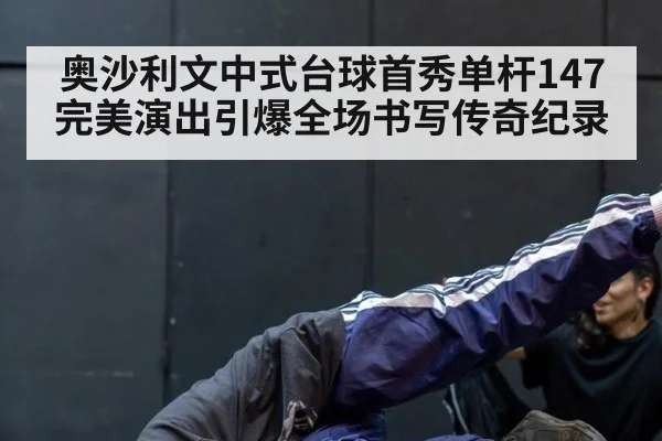 奥沙利文中式台球首秀单杆147完美演出引爆全场书写传奇纪录