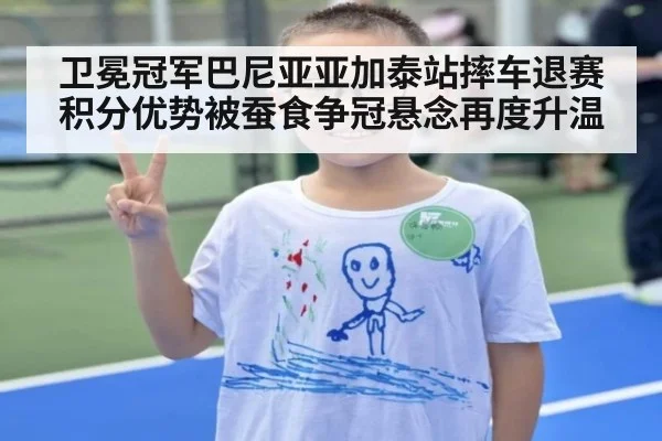 卫冕冠军巴尼亚亚加泰站摔车退赛积分优势被蚕食争冠悬念再度升温