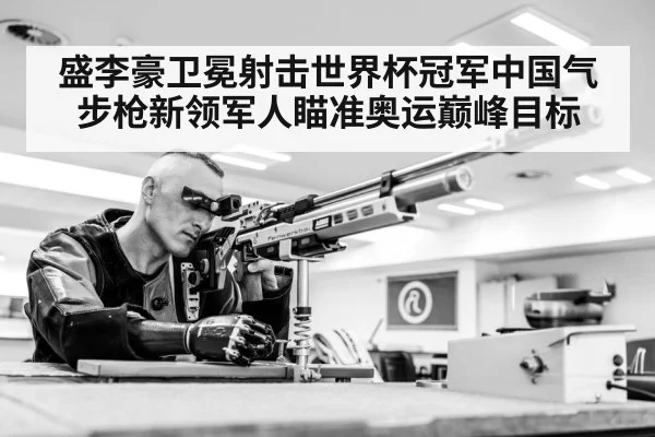 盛李豪卫冕射击世界杯冠军中国气步枪新领军人瞄准奥运巅峰目标